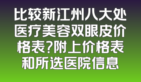 比较新江州八大处医疗美容双眼皮价格表？附上价格表和所选医院信息