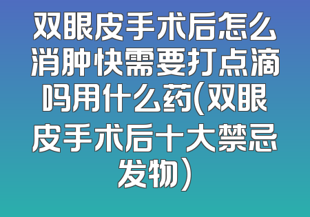 双眼皮手术后怎么消肿快需要打点滴吗用什么药(双眼皮手术后十大禁忌发物)