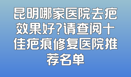 昆明哪家医院去疤效果好？请查阅十佳疤痕修复医院推荐名单