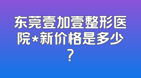 东莞壹加壹整形医院*新价格是多少？