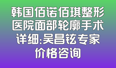 韩国佰诺佰琪整形医院面部轮廓手术详细：吴昌铉专家价格咨询