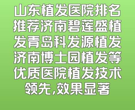 山东植发医院排名推荐济南碧莲盛植发青岛科发源植发济南博士园植发等优质医院植发技术领先，效果显著