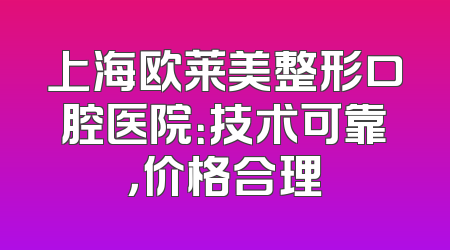 上海欧莱美整形口腔医院：技术可靠，价格合理