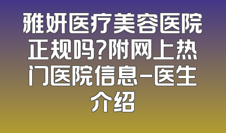 雅妍医疗美容医院正规吗？附网上热门医院信息-医生介绍