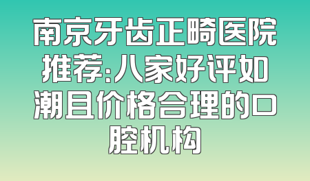 南京牙齿正畸医院推荐：八家好评如潮且价格合理的口腔机构