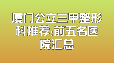 厦门公立三甲整形科推荐：前五名医院汇总