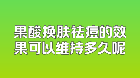 果酸换肤祛痘的效果可以维持多久呢