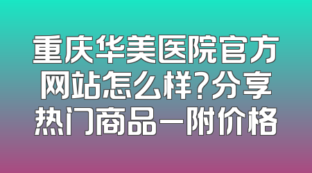 重庆华美医院官方网站怎么样？分享热门商品_附价格