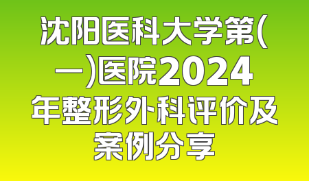 沈阳医科大学第(一)医院2024年整形外科评价及案例分享