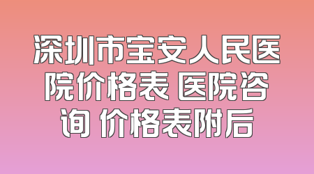 深圳市宝安人民医院价格表 医院咨询 价格表附后