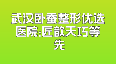 武汉卧蚕整形优选医院：匠歆天巧等領先