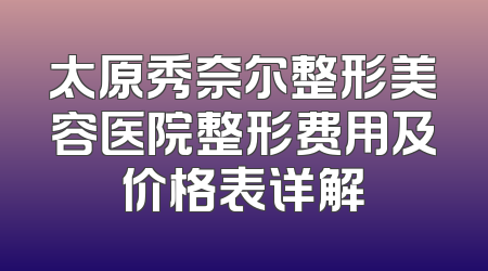太原秀奈尔整形美容医院整形费用及价格表详解