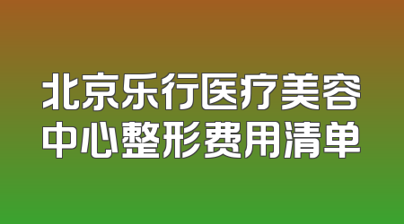 北京乐行医疗美容中心整形费用清单