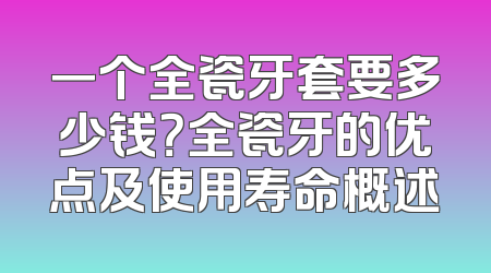 一个全瓷牙套要多少钱？全瓷牙的优点及使用寿命概述