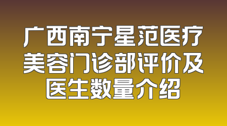 广西南宁星范医疗美容门诊部评价及医生数量介绍