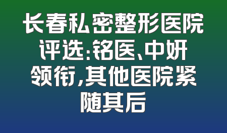 长春私密整形医院评选：铭医、中妍领衔，其他医院紧随其后