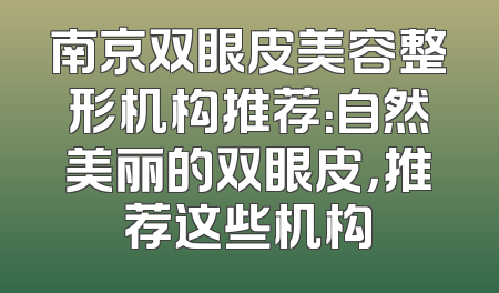 南京双眼皮美容整形机构推荐：自然美丽的双眼皮，推荐这些机构