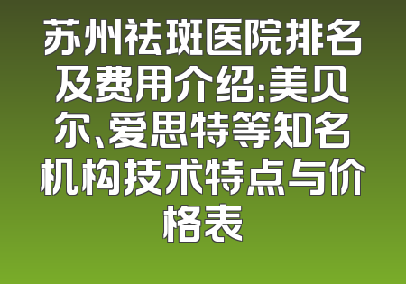 苏州祛斑医院排名及费用介绍：美贝尔、爱思特等知名机构技术特点与价格表