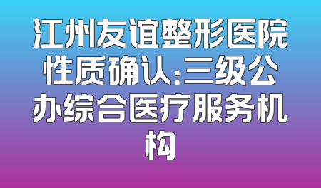 江州友谊整形医院性质确认：三级公办综合医疗服务机构