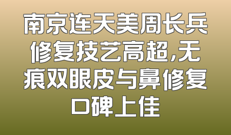 南京连天美周长兵修复技艺高超，无痕双眼皮与鼻修复口碑上佳