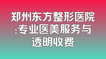郑州东方整形医院：专业医美服务与透明收费