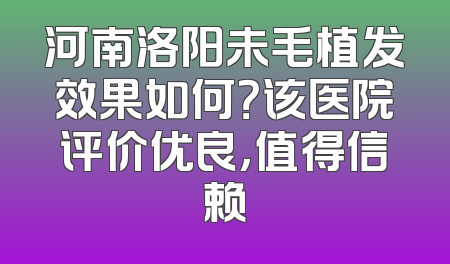 河南洛阳未毛植发效果如何？该医院评价优良，值得信赖