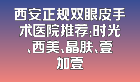 西安正规双眼皮手术医院推荐：时光、西美、晶肤、壹加壹