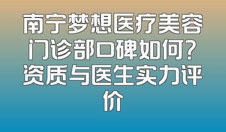 南宁梦想医疗美容门诊部口碑如何？资质与医生实力评价