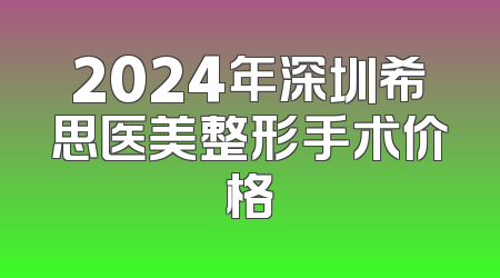 2024年深圳希思医美整形手术价格