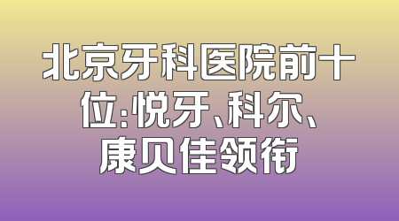 北京牙科医院前十位：悦牙、科尔、康贝佳领衔