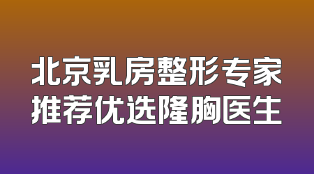 北京乳房整形专家推荐优选隆胸医生