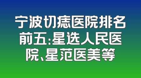 宁波切痣医院排名前五：星选人民医院、星范医美等