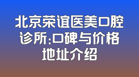 北京荣谊医美口腔诊所：口碑与价格地址介绍
