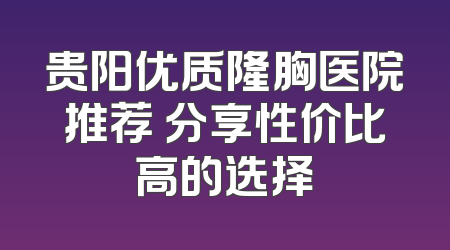 贵阳优质隆胸医院推荐 分享性价比高的选择