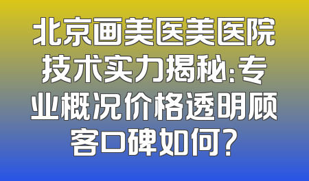 北京画美医美医院技术实力揭秘：专业概况价格透明顾客口碑如何？