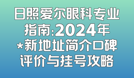 日照爱尔眼科专业指南：2024年*新地址简介口碑评价与挂号攻略