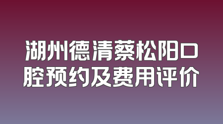 湖州德清蔡松阳口腔预约及费用评价