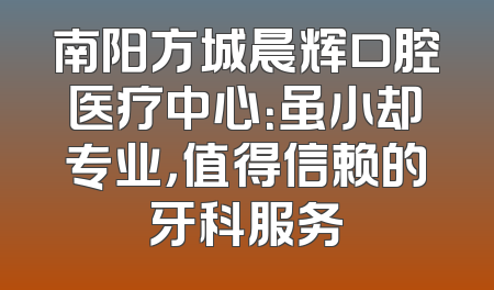 南阳方城晨辉口腔医疗中心：虽小却专业，值得信赖的牙科服务