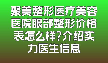 聚美整形医疗美容医院眼部整形价格表怎么样？介绍实力医生信息