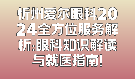 忻州爱尔眼科2024全方位服务解析：眼科知识解读与就医指南！