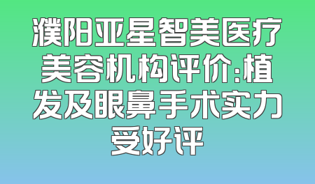 濮阳亚星智美医疗美容机构评价：植发及眼鼻手术实力受好评