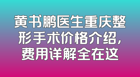 黄书鹏医生重庆整形手术价格介绍，费用详解全在这