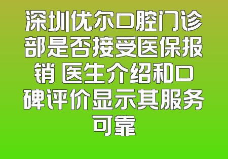 深圳优尔口腔门诊部是否接受医保报销 医生介绍和口碑评价显示其服务可靠