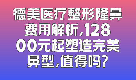 德美医疗整形隆鼻费用解析，12800元起塑造完美鼻型，值得吗？