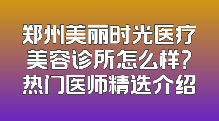 郑州美丽时光医疗美容诊所怎么样？热门医师精选介绍