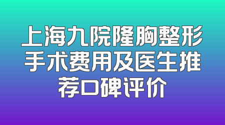 上海九院隆胸整形手术费用及医生推荐口碑评价