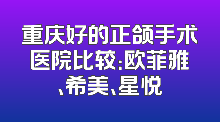 重庆好的正颌手术医院比较：欧菲雅、希美、星悦