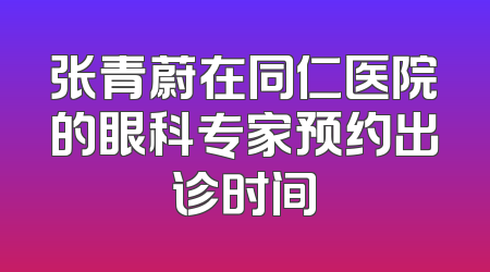 张青蔚在同仁医院的眼科专家预约出诊时间
