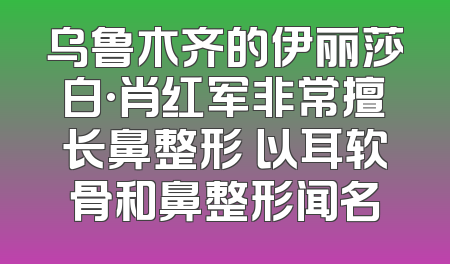 乌鲁木齐的伊丽莎白·肖红军非常擅长鼻整形 以耳软骨和鼻整形闻名