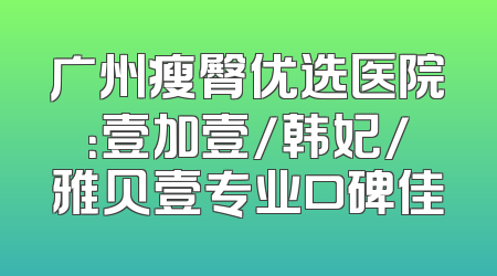 广州瘦臀优选医院：壹加壹/韩妃/雅贝壹专业口碑佳